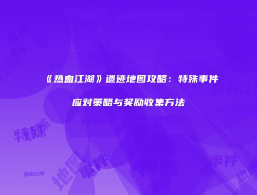 《热血江湖》遗迹地图攻略：特殊事件应对策略与奖励收集方法