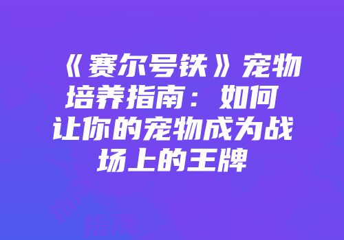《赛尔号铁》宠物培养指南：如何让你的宠物成为战场上的王牌