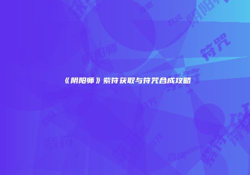 《阴阳师》紫符获取与符咒合成攻略