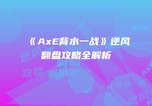 《AxE背水一战》逆风翻盘攻略全解析