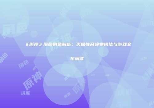 《原神》浣熊角色解析：火属性召唤物用法与游戏文化解读