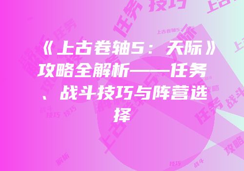《上古卷轴5：天际》攻略全解析——任务、战斗技巧与阵营选择
