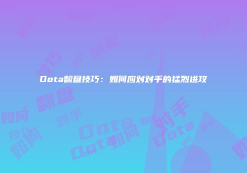 Dota翻盘技巧：如何应对对手的猛烈进攻