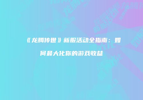 《龙腾传世》新服活动全指南：如何最大化你的游戏收益