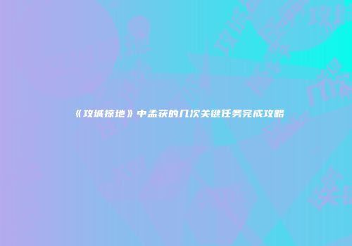 《攻城掠地》中孟获的几次关键任务完成攻略