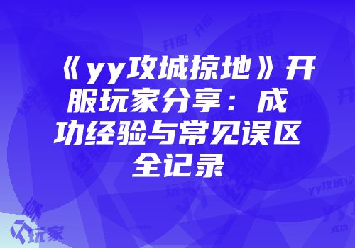 《yy攻城掠地》开服玩家分享：成功经验与常见误区全记录