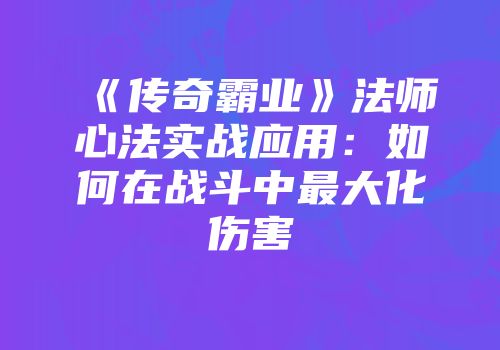 《传奇霸业》法师心法实战应用：如何在战斗中最大化伤害