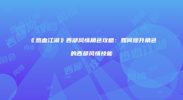 《热血江湖》西部风情角色攻略：如何提升角色的西部风情技能