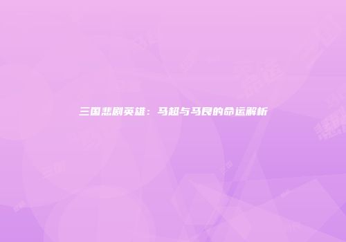 三国悲剧英雄：马超与马良的命运解析