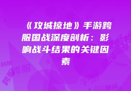 《攻城掠地》手游跨服国战深度剖析：影响战斗结果的关键因素