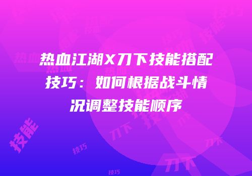 热血江湖X刀下技能搭配技巧：如何根据战斗情况调整技能顺序