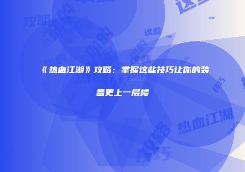 《热血江湖》攻略：掌握这些技巧让你的装备更上一层楼