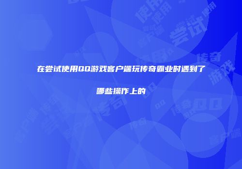 在尝试使用QQ游戏客户端玩传奇霸业时遇到了哪些操作上的