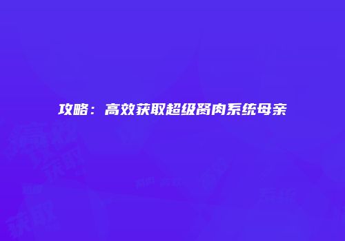 攻略：高效获取超级胬肉系统母亲