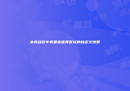 永恒战役中有哪些值得尝试的自定义地图