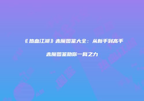 《热血江湖》赤魔图鉴大全:从新手到高手赤魔图鉴助你一臂之力
