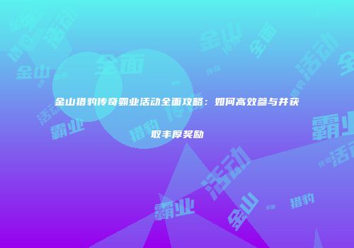 金山猎豹传奇霸业活动全面攻略:如何高效参与并获取丰厚奖励