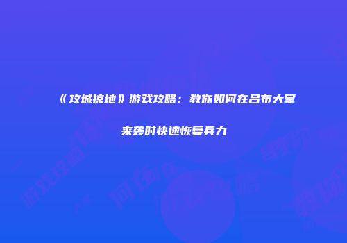《攻城掠地》游戏攻略：教你如何在吕布大军来袭时快速恢复兵力