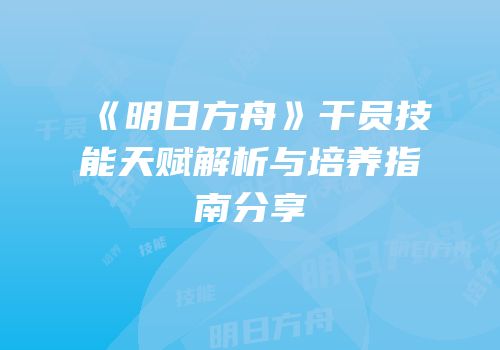 《明日方舟》干员技能天赋解析与培养指南分享