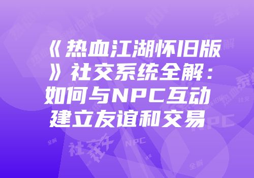 《热血江湖怀旧版》社交系统全解：如何与NPC互动建立友谊和交易