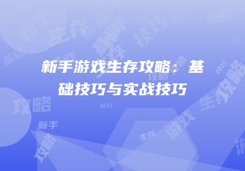 新手游戏生存攻略：基础技巧与实战技巧