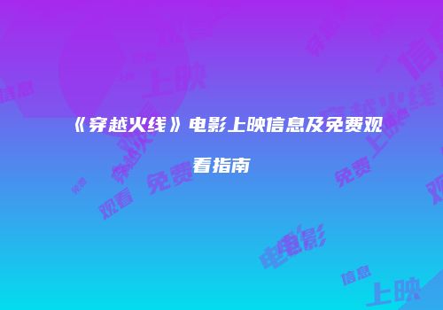 《穿越火线》电影上映信息及免费观看指南