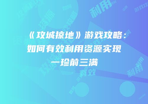《攻城掠地》游戏攻略：如何有效利用资源实现一珍前三满