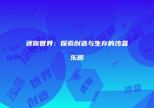 迷你世界：探索创造与生存的沙盒乐趣