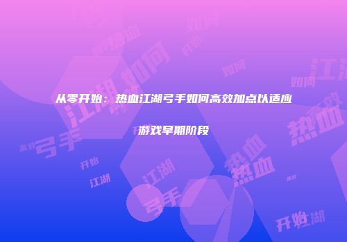 从零开始：热血江湖弓手如何高效加点以适应游戏早期阶段