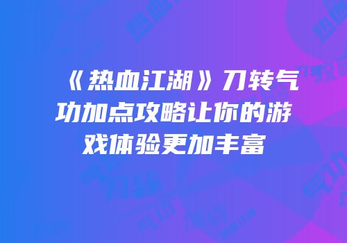 《热血江湖》刀转气功加点攻略让你的游戏体验更加丰富