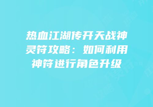 热血江湖传开天战神灵符攻略：如何利用神符进行角色升级