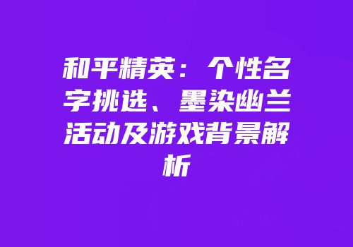 和平精英：个性名字挑选、墨染幽兰活动及游戏背景解析