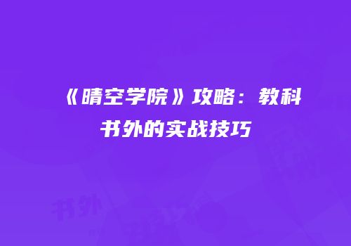 《晴空学院》攻略：教科书外的实战技巧