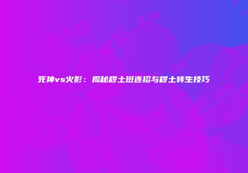 死神vs火影：揭秘秽土斑连招与秽土转生技巧