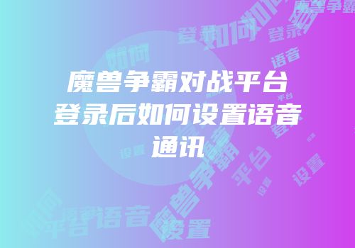 魔兽争霸对战平台登录后如何设置语音通讯