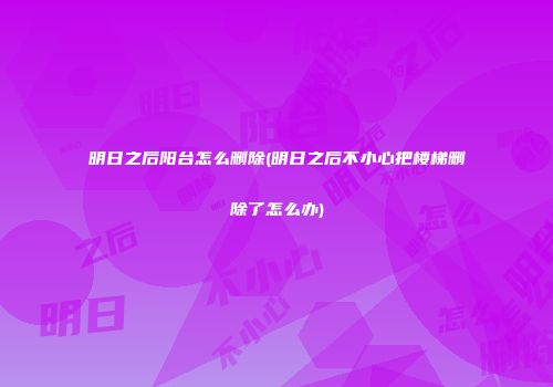明日之后阳台怎么删除(明日之后不小心把楼梯删除了怎么办)