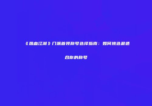 《热血江湖》门派首领称号选择指南：如何挑选最适合你的称号