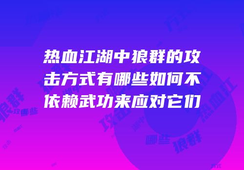 热血江湖中狼群的攻击方式有哪些如何不依赖武功来应对它们