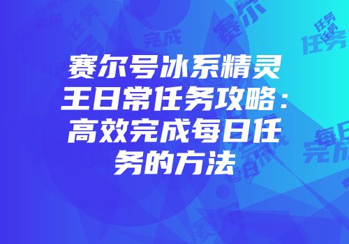 赛尔号冰系精灵王日常任务攻略：高效完成每日任务的方法