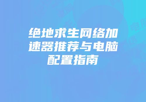 绝地求生网络加速器推荐与电脑配置指南