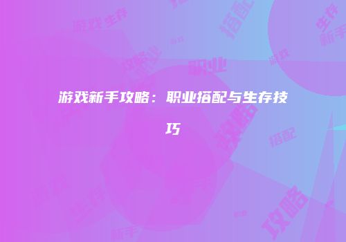 游戏新手攻略：职业搭配与生存技巧
