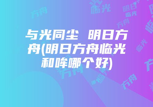 与光同尘 明日方舟(明日方舟临光和哞哪个好)