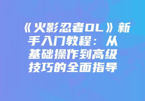 《火影忍者OL》新手入门教程：从基础操作到高级技巧的全面指导