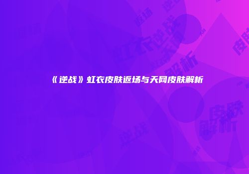 《逆战》虹衣皮肤返场与天网皮肤解析