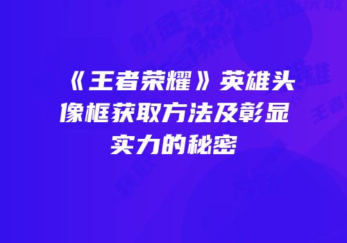 《王者荣耀》英雄头像框获取方法及彰显实力的秘密