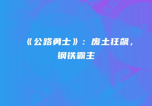 《公路勇士》：废土狂飙，钢铁霸主