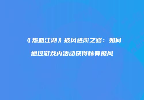 《热血江湖》披风进阶之路：如何通过游戏内活动获得稀有披风
