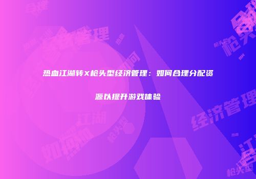 热血江湖转X枪头型经济管理：如何合理分配资源以提升游戏体验