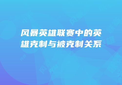 风暴英雄联赛中的英雄克制与被克制关系
