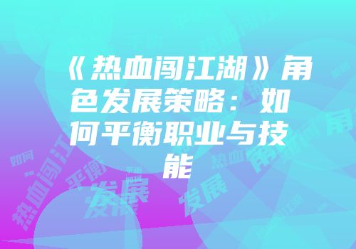《热血闯江湖》角色发展策略：如何平衡职业与技能